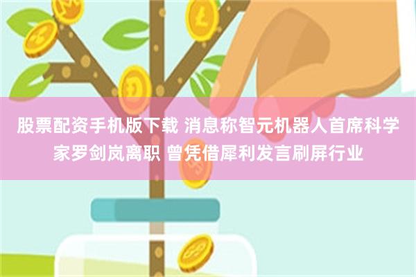 股票配资手机版下载 消息称智元机器人首席科学家罗剑岚离职 曾凭借犀利发言刷屏行业
