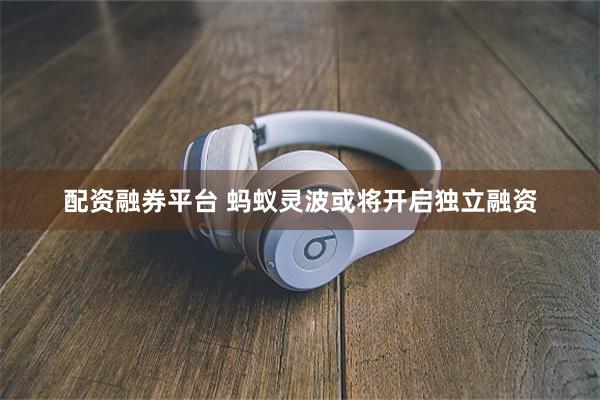 配资融券平台 蚂蚁灵波或将开启独立融资