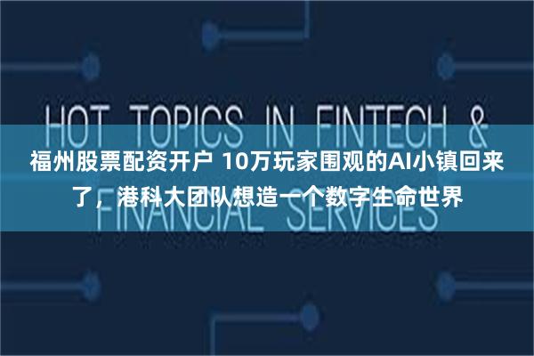 福州股票配资开户 10万玩家围观的AI小镇回来了，港科大团队想造一个数字生命世界
