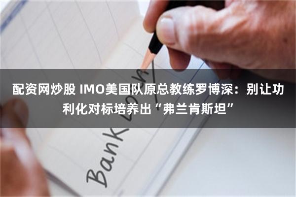 配资网炒股 IMO美国队原总教练罗博深:别让功利化对标培养出“弗兰肯斯坦”