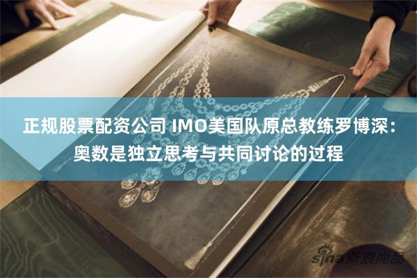 正规股票配资公司 IMO美国队原总教练罗博深：奥数是独立思考与共同讨论的过程