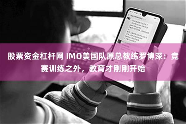 股票资金杠杆网 IMO美国队原总教练罗博深：竞赛训练之外，教育才刚刚开始