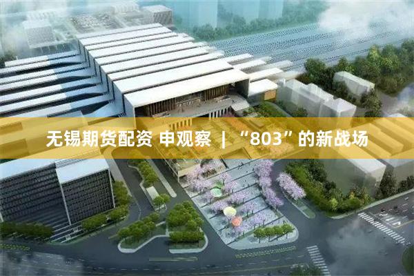 无锡期货配资 申观察  |  “803”的新战场