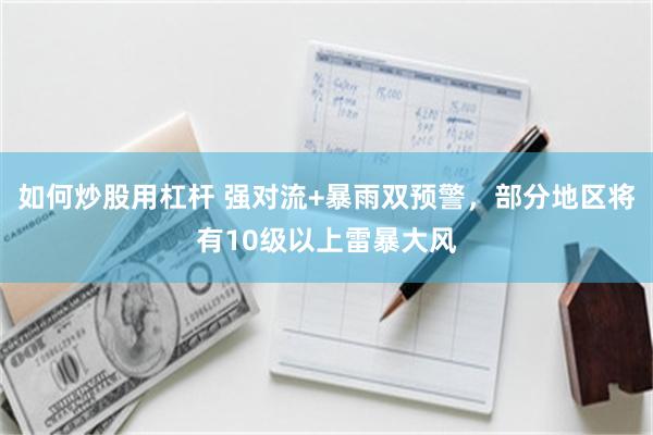 如何炒股用杠杆 强对流+暴雨双预警,部分地区将有10级以上雷暴大风