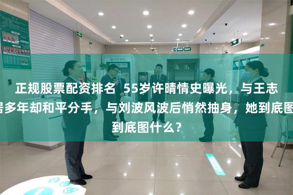 正规股票配资排名  55岁许晴情史曝光，与王志文同居多年却和平分手，与刘波风波后悄然抽身，她到底图什么？