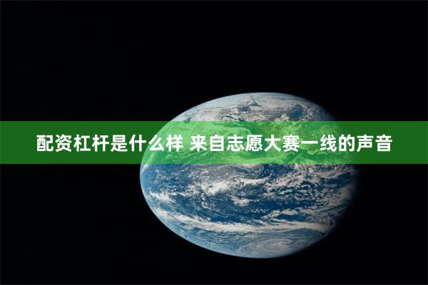 配资杠杆是什么样 来自志愿大赛一线的声音