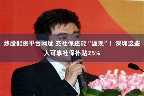 炒股配资平台网址 交社保还能“返现”！深圳这些人可享社保补贴25%