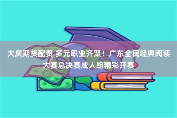 大庆期货配资 多元职业齐聚！广东全民经典阅读大赛总决赛成人组精彩开赛