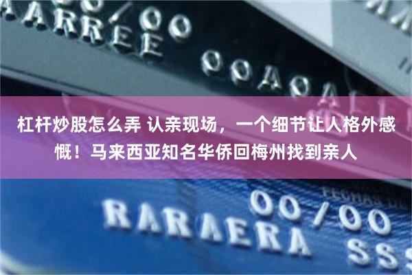 杠杆炒股怎么弄 认亲现场,一个细节让人格外感慨!马来西亚知名华侨回梅州找到亲人