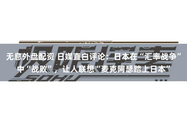 无息外盘配资 日媒直白评论：日本在“汇率战争”中“战败”，让人联想“麦克阿瑟踏上日本”