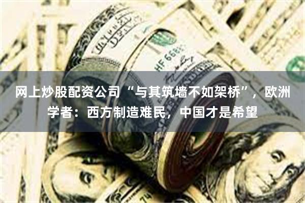 网上炒股配资公司 “与其筑墙不如架桥”，欧洲学者：西方制造难民，中国才是希望