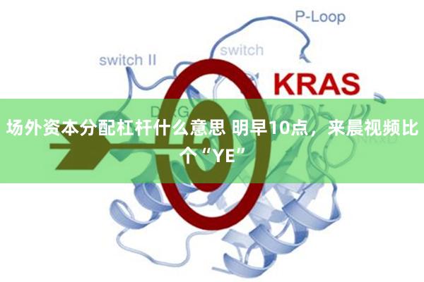场外资本分配杠杆什么意思 明早10点，来晨视频比个“YE”