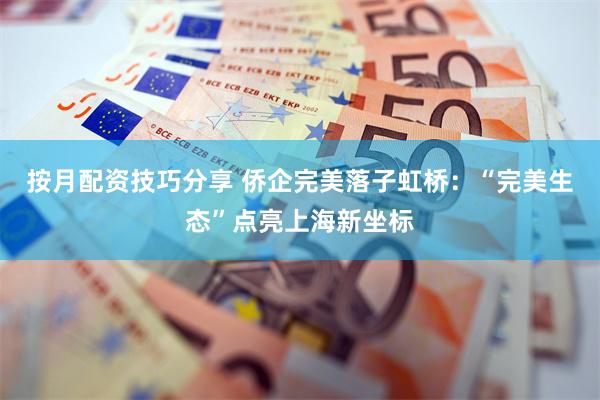 按月配资技巧分享 侨企完美落子虹桥：“完美生态”点亮上海新坐标