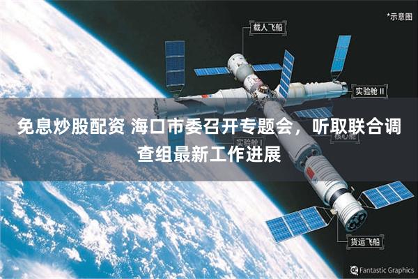 免息炒股配资 海口市委召开专题会，听取联合调查组最新工作进展