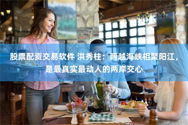 股票配资交易软件 洪秀柱：跨越海峡相聚阳江，是最真实最动人的两岸交心
