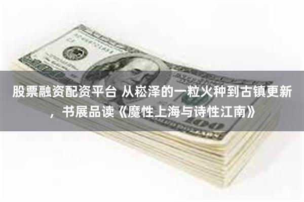 股票融资配资平台 从崧泽的一粒火种到古镇更新，书展品读《魔性上海与诗性江南》