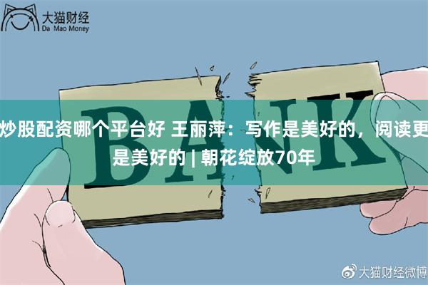 炒股配资哪个平台好 王丽萍：写作是美好的，阅读更是美好的 | 朝花绽放70年