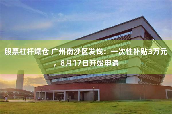 股票杠杆爆仓 广州南沙区发钱：一次性补贴3万元，8月17日开始申请