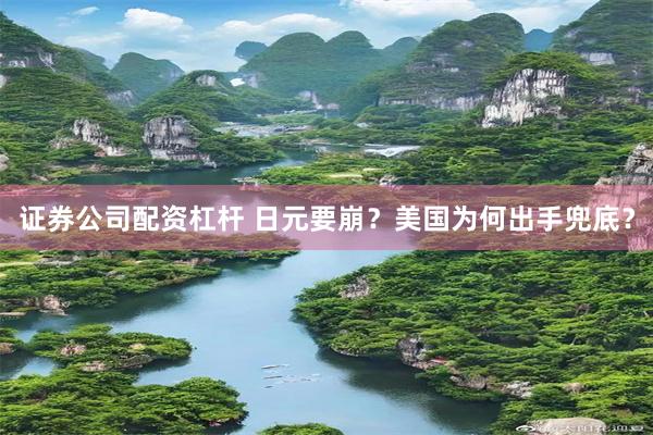 证券公司配资杠杆 日元要崩？美国为何出手兜底？