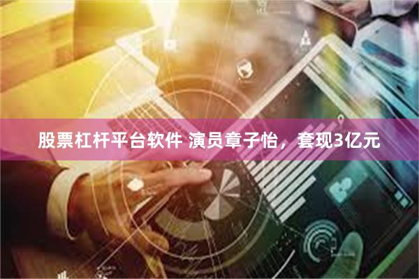 股票杠杆平台软件 演员章子怡，套现3亿元