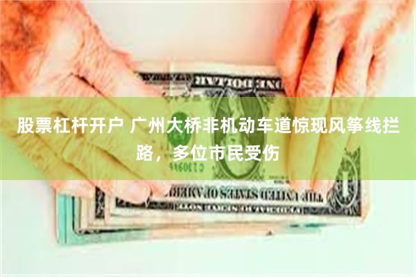股票杠杆开户 广州大桥非机动车道惊现风筝线拦路，多位市民受伤
