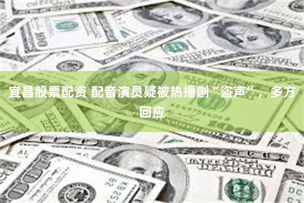 宜昌股票配资 配音演员疑被热播剧“盗声”，多方回应