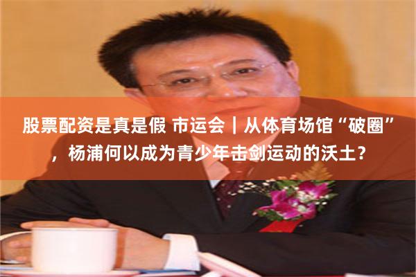 股票配资是真是假 市运会｜从体育场馆“破圈”，杨浦何以成为青少年击剑运动的沃土？