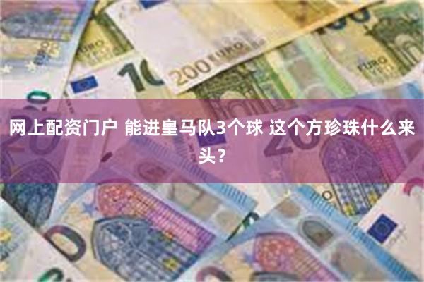 网上配资门户 能进皇马队3个球 这个方珍珠什么来头?