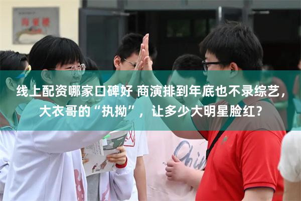 线上配资哪家口碑好 商演排到年底也不录综艺，大衣哥的“执拗”，让多少大明星脸红？
