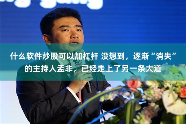 什么软件炒股可以加杠杆 没想到，逐渐“消失”的主持人孟非，已经走上了另一条大道