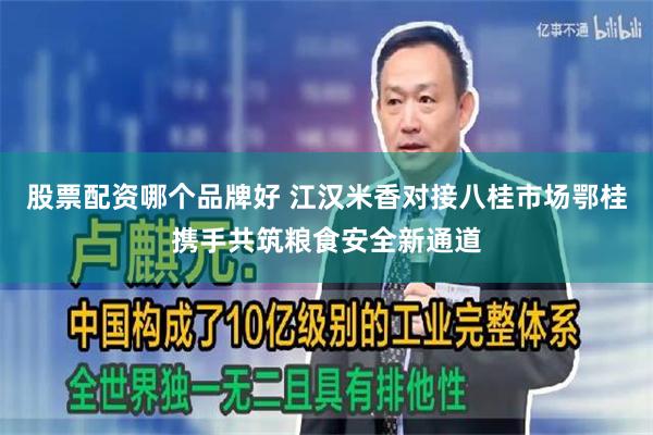 股票配资哪个品牌好 江汉米香对接八桂市场鄂桂携手共筑粮食安全新通道