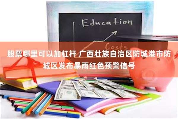 股票哪里可以加杠杆 广西壮族自治区防城港市防城区发布暴雨红色预警信号