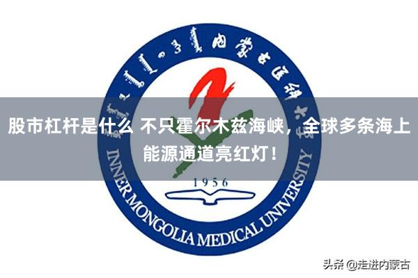 股市杠杆是什么 不只霍尔木兹海峡,全球多条海上能源通道亮红灯!