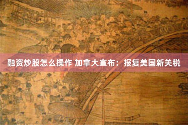 融资炒股怎么操作 加拿大宣布：报复美国新关税