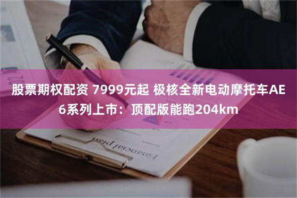 股票期权配资 7999元起 极核全新电动摩托车AE6系列上市：顶配版能跑204km