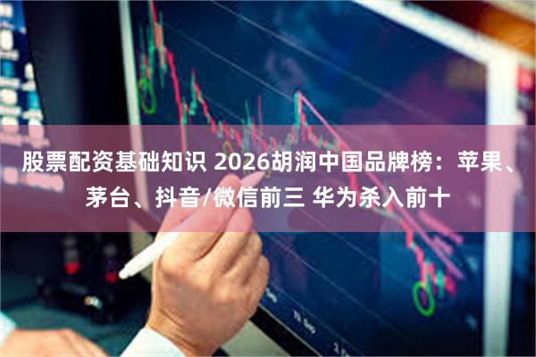 股票配资基础知识 2026胡润中国品牌榜：苹果、茅台、抖音/微信前三 华为杀入前十