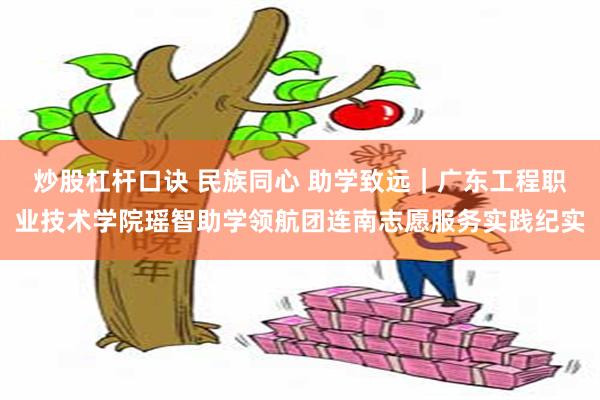 炒股杠杆口诀 民族同心 助学致远｜广东工程职业技术学院瑶智助学领航团连南志愿服务实践纪实