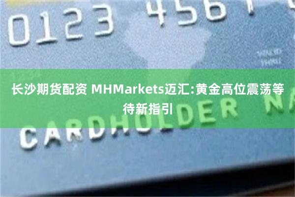 长沙期货配资 MHMarkets迈汇:黄金高位震荡等待新指引