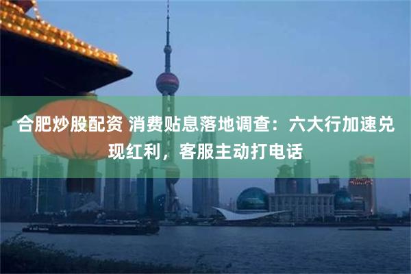 合肥炒股配资 消费贴息落地调查：六大行加速兑现红利，客服主动打电话