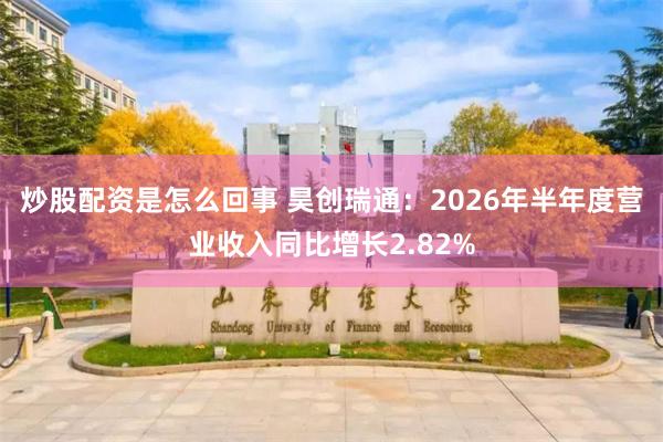 炒股配资是怎么回事 昊创瑞通：2026年半年度营业收入同比增长2.82%