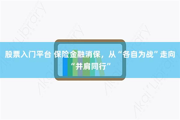 股票入门平台 保险金融消保，从“各自为战”走向“并肩同行”