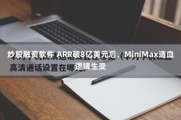 炒股融资软件 ARR破8亿美元后，MiniMax造血逻辑生变