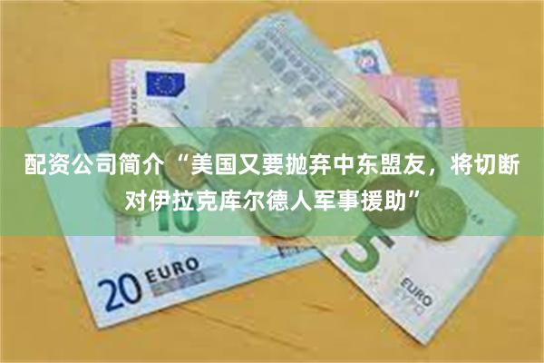 配资公司简介 “美国又要抛弃中东盟友，将切断对伊拉克库尔德人军事援助”