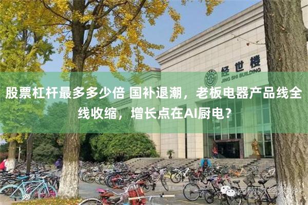 股票杠杆最多多少倍 国补退潮，老板电器产品线全线收缩，增长点在AI厨电？