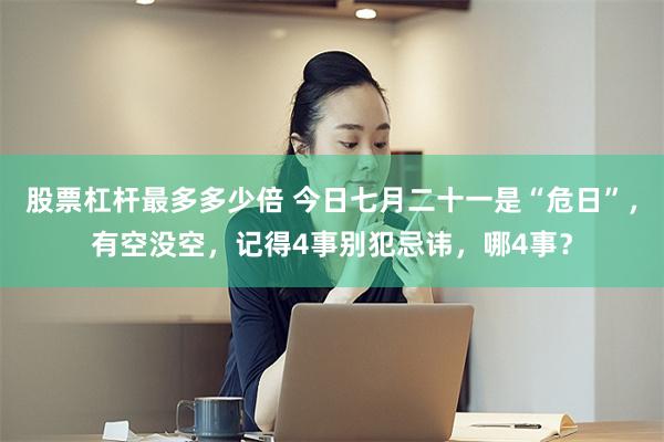 股票杠杆最多多少倍 今日七月二十一是“危日”，有空没空，记得4事别犯忌讳，哪4事？