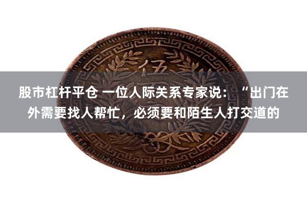 股市杠杆平仓 一位人际关系专家说： “出门在外需要找人帮忙，必须要和陌生人打交道的