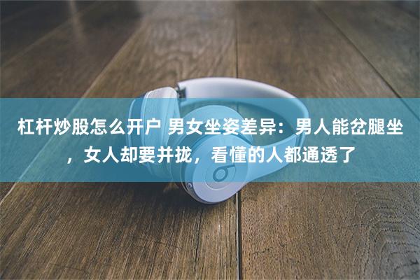 杠杆炒股怎么开户 男女坐姿差异：男人能岔腿坐，女人却要并拢，看懂的人都通透了