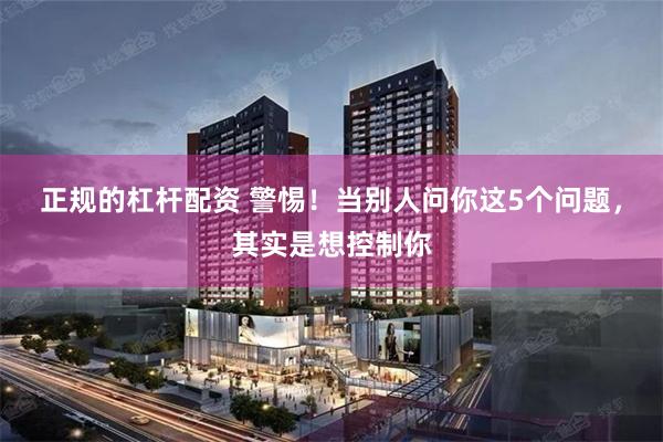 正规的杠杆配资 警惕！当别人问你这5个问题，其实是想控制你