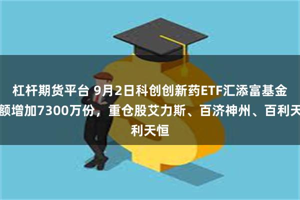 杠杆期货平台 9月2日科创创新药ETF汇添富基金份额增加7300万份，重仓股艾力斯、百济神州、百利天恒