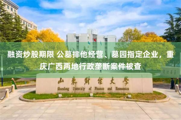 融资炒股期限 公墓排他经营、墓园指定企业，重庆广西两地行政垄断案件被查